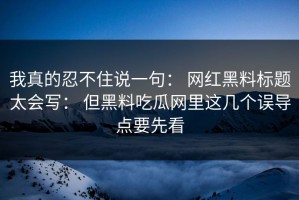 我真的忍不住说一句： 网红黑料标题太会写： 但黑料吃瓜网里这几个误导点要先看