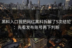 黑料入口我把网红黑料拆解了5次结论：先看发布账号再下判断