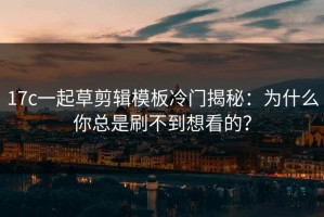 17c一起草剪辑模板冷门揭秘：为什么你总是刷不到想看的？