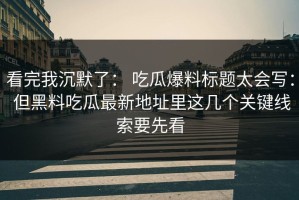 看完我沉默了： 吃瓜爆料标题太会写： 但黑料吃瓜最新地址里这几个关键线索要先看
