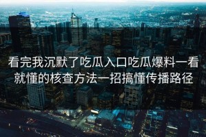 看完我沉默了吃瓜入口吃瓜爆料一看就懂的核查方法一招搞懂传播路径