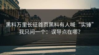 黑料万里长征首页黑料有人喊“实锤”我只问一个：误导点在哪？