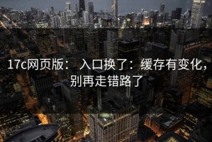 17c网页版： 入口换了：缓存有变化，别再走错路了