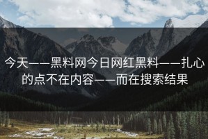 今天——黑料网今日网红黑料——扎心的点不在内容——而在搜索结果