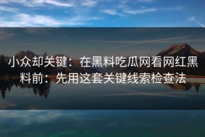 小众却关键：在黑料吃瓜网看网红黑料前：先用这套关键线索检查法