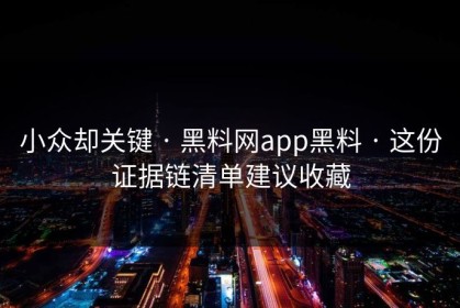 小众却关键 · 黑料网app黑料 · 这份证据链清单建议收藏