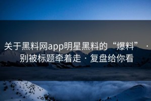 关于黑料网app明星黑料的“爆料” · 别被标题牵着走 · 复盘给你看