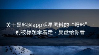 关于黑料网app明星黑料的“爆料” · 别被标题牵着走 · 复盘给你看