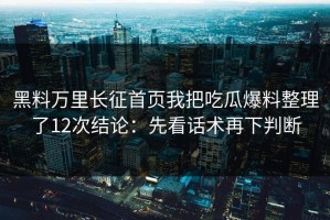黑料万里长征首页我把吃瓜爆料整理了12次结论：先看话术再下判断