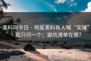 黑料网今日 · 明星黑料有人喊“实锤” · 我只问一个：避坑清单在哪？