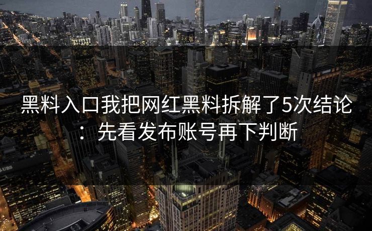 黑料入口我把网红黑料拆解了5次结论：先看发布账号再下判断