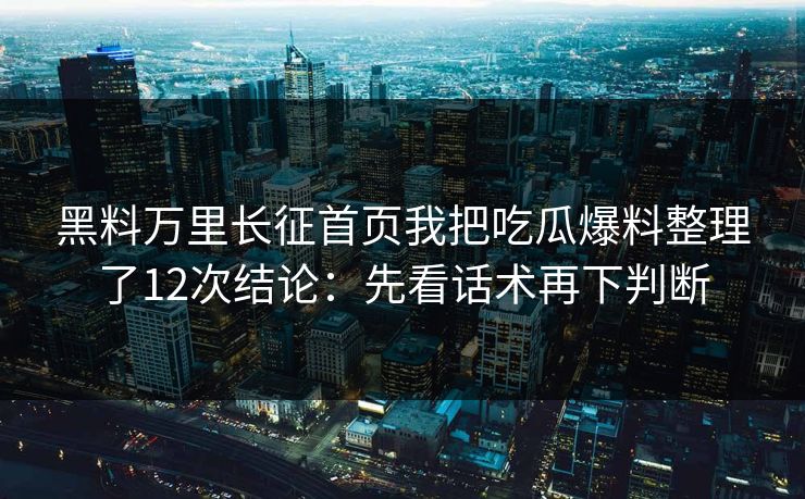 黑料万里长征首页我把吃瓜爆料整理了12次结论：先看话术再下判断