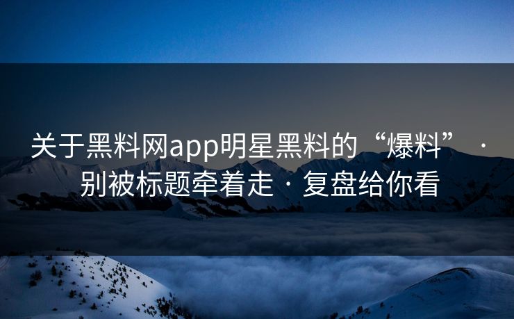 关于黑料网app明星黑料的“爆料” · 别被标题牵着走 · 复盘给你看
