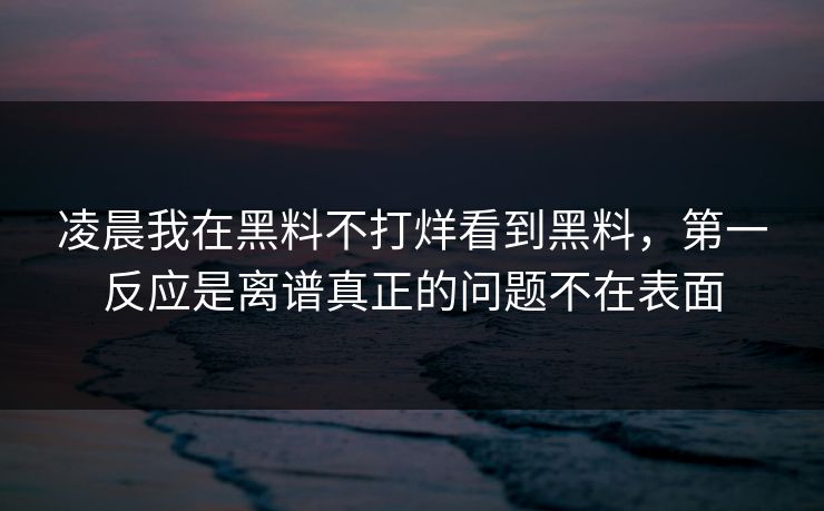 凌晨我在黑料不打烊看到黑料，第一反应是离谱真正的问题不在表面