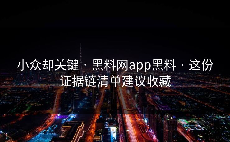 小众却关键 · 黑料网app黑料 · 这份证据链清单建议收藏