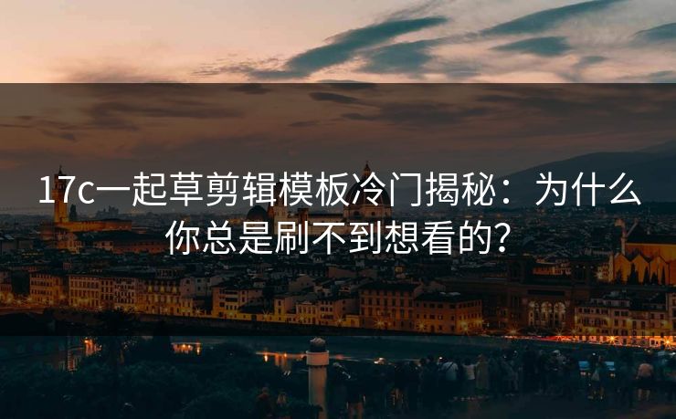 17c一起草剪辑模板冷门揭秘：为什么你总是刷不到想看的？