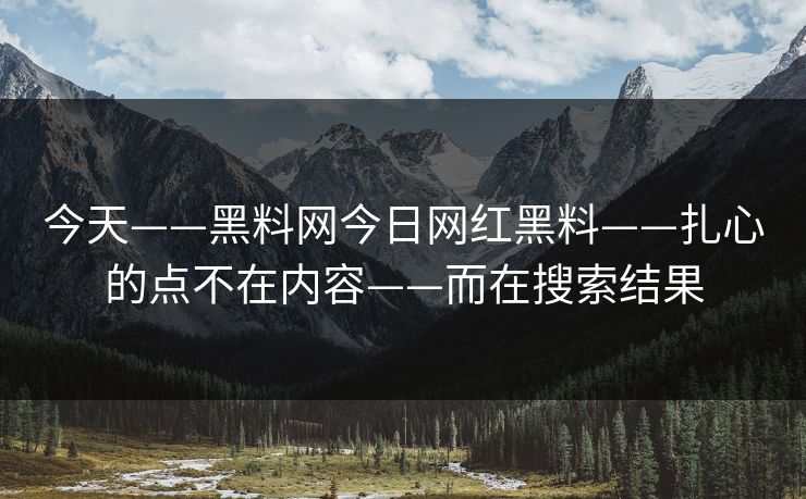 今天——黑料网今日网红黑料——扎心的点不在内容——而在搜索结果